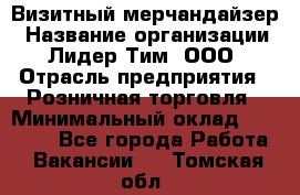 Визитный мерчандайзер › Название организации ­ Лидер Тим, ООО › Отрасль предприятия ­ Розничная торговля › Минимальный оклад ­ 15 000 - Все города Работа » Вакансии   . Томская обл.